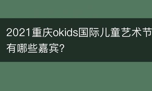 2021重庆okids国际儿童艺术节有哪些嘉宾？