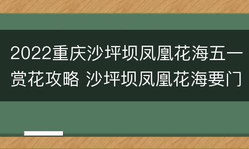 2022重庆沙坪坝凤凰花海五一赏花攻略 沙坪坝凤凰花海要门票吗