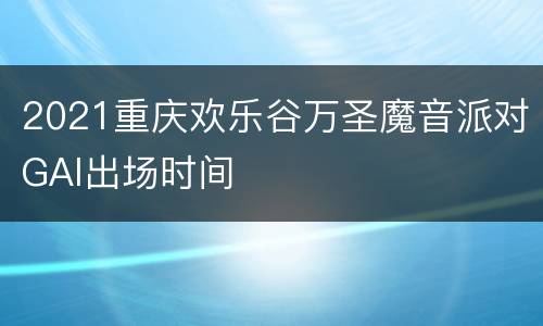2021重庆欢乐谷万圣魔音派对GAI出场时间