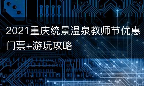 2021重庆统景温泉教师节优惠门票+游玩攻略
