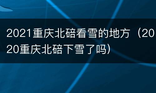 2021重庆北碚看雪的地方（2020重庆北碚下雪了吗）