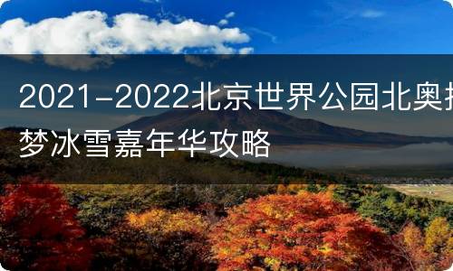 2021-2022北京世界公园北奥探梦冰雪嘉年华攻略