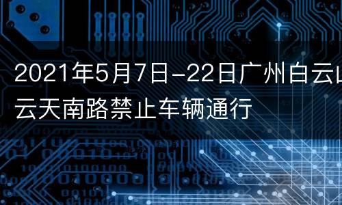 2021年5月7日-22日广州白云山云天南路禁止车辆通行