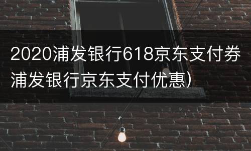 2020浦发银行618京东支付券（浦发银行京东支付优惠）