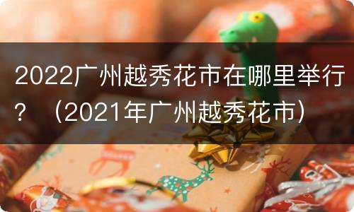 2022广州越秀花市在哪里举行？（2021年广州越秀花市）