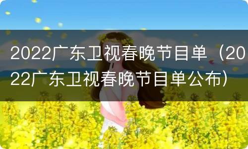 2022广东卫视春晚节目单（2022广东卫视春晚节目单公布）