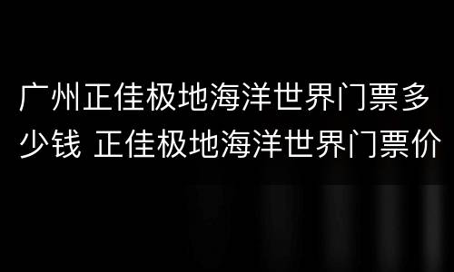 广州正佳极地海洋世界门票多少钱 正佳极地海洋世界门票价格