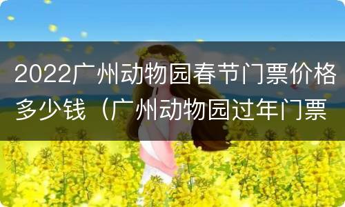 2022广州动物园春节门票价格多少钱（广州动物园过年门票）