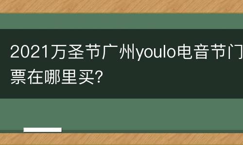 2021万圣节广州youlo电音节门票在哪里买？