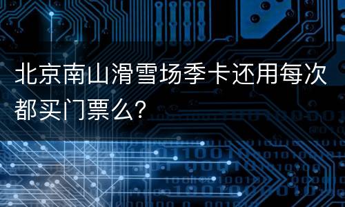北京南山滑雪场季卡还用每次都买门票么？
