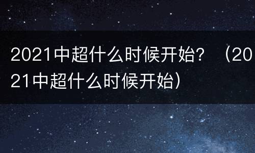 2021中超什么时候开始？（2021中超什么时候开始）