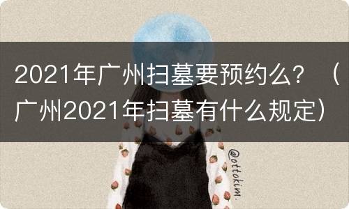 2021年广州扫墓要预约么？（广州2021年扫墓有什么规定）
