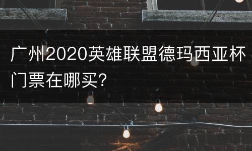 广州2020英雄联盟德玛西亚杯门票在哪买？