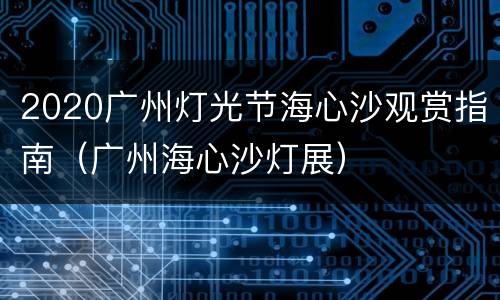 2020广州灯光节海心沙观赏指南（广州海心沙灯展）