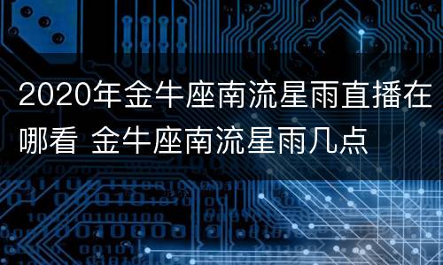 2020年金牛座南流星雨直播在哪看 金牛座南流星雨几点