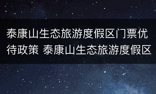 泰康山生态旅游度假区门票优待政策 泰康山生态旅游度假区门票优待政策最新