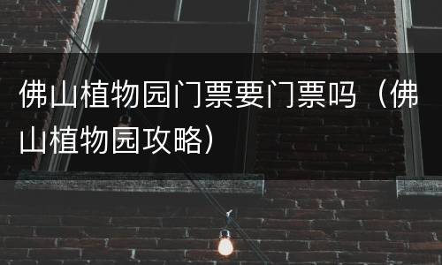 佛山植物园门票要门票吗（佛山植物园攻略）