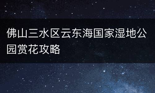 佛山三水区云东海国家湿地公园赏花攻略