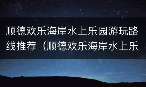 顺德欢乐海岸水上乐园游玩路线推荐（顺德欢乐海岸水上乐园游玩路线推荐图）