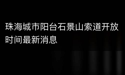 珠海城市阳台石景山索道开放时间最新消息