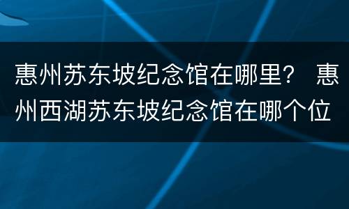 惠州苏东坡纪念馆在哪里？ 惠州西湖苏东坡纪念馆在哪个位置