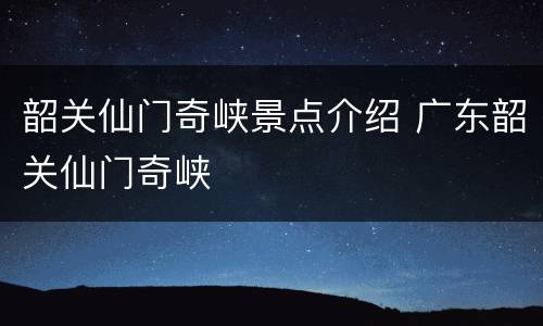 韶关仙门奇峡景点介绍 广东韶关仙门奇峡