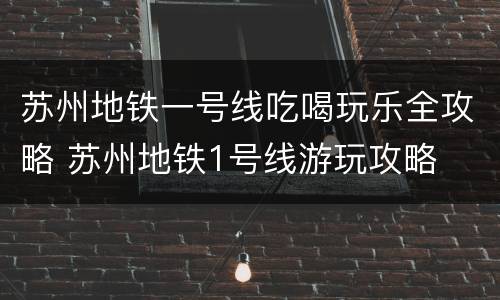 苏州地铁一号线吃喝玩乐全攻略 苏州地铁1号线游玩攻略