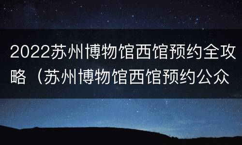 2022苏州博物馆西馆预约全攻略（苏州博物馆西馆预约公众号）