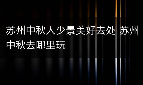苏州中秋人少景美好去处 苏州中秋去哪里玩