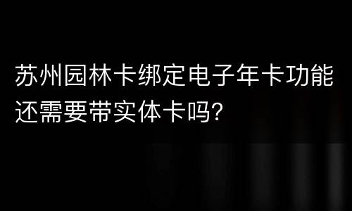 苏州园林卡绑定电子年卡功能还需要带实体卡吗？