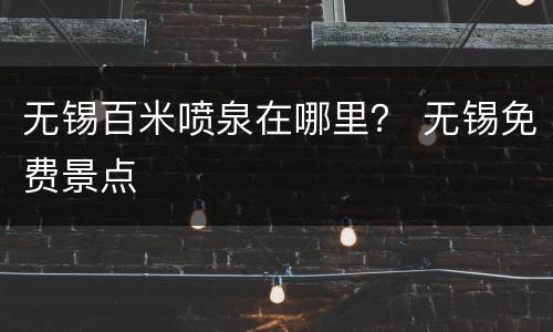 无锡百米喷泉在哪里？ 无锡免费景点