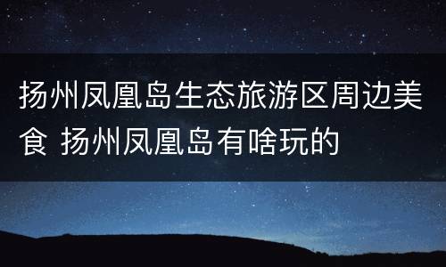 扬州凤凰岛生态旅游区周边美食 扬州凤凰岛有啥玩的