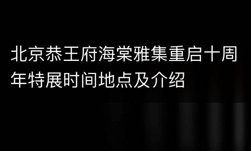 北京恭王府海棠雅集重启十周年特展时间地点及介绍