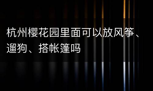 杭州樱花园里面可以放风筝、遛狗、搭帐篷吗