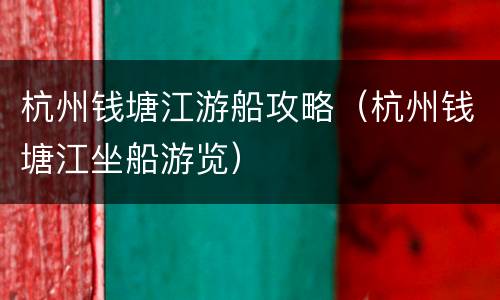 杭州钱塘江游船攻略（杭州钱塘江坐船游览）