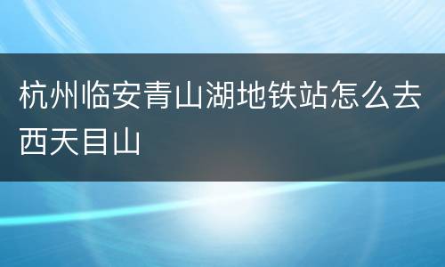 杭州临安青山湖地铁站怎么去西天目山