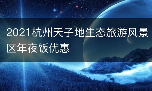 2021杭州天子地生态旅游风景区年夜饭优惠