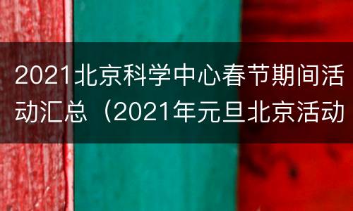 2021北京科学中心春节期间活动汇总（2021年元旦北京活动）
