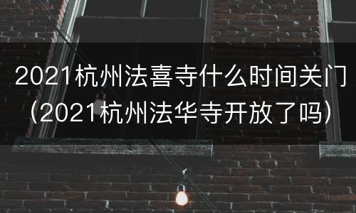 2021杭州法喜寺什么时间关门（2021杭州法华寺开放了吗）