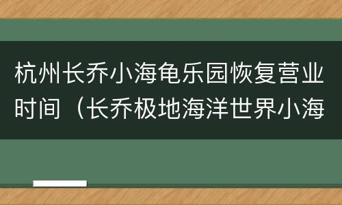 杭州长乔小海龟乐园恢复营业时间（长乔极地海洋世界小海龟乐园）