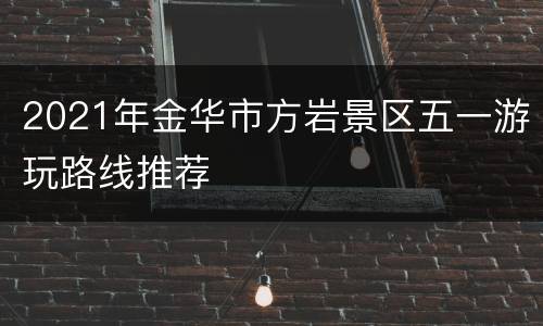 2021年金华市方岩景区五一游玩路线推荐