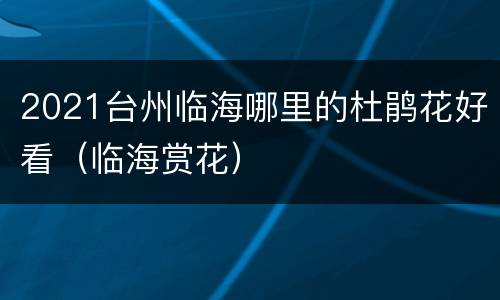 2021台州临海哪里的杜鹃花好看（临海赏花）
