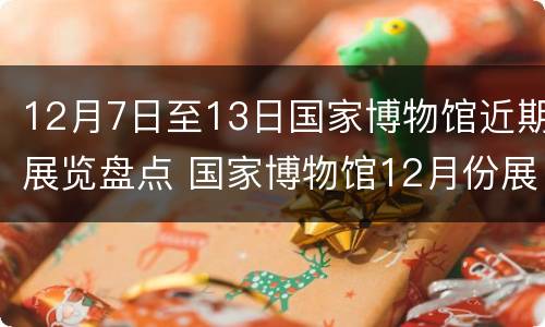 12月7日至13日国家博物馆近期展览盘点 国家博物馆12月份展览