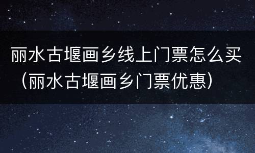 丽水古堰画乡线上门票怎么买（丽水古堰画乡门票优惠）