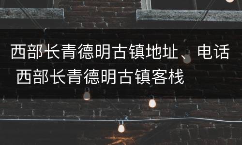 西部长青德明古镇地址、电话 西部长青德明古镇客栈
