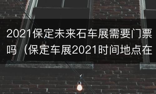 2021保定未来石车展需要门票吗（保定车展2021时间地点在哪）