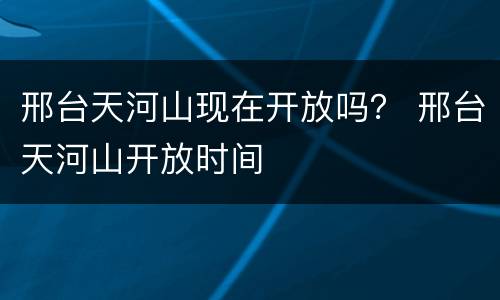 邢台天河山现在开放吗？ 邢台天河山开放时间