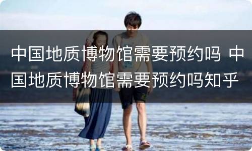 中国地质博物馆需要预约吗 中国地质博物馆需要预约吗知乎