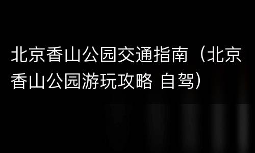 北京香山公园交通指南（北京香山公园游玩攻略 自驾）