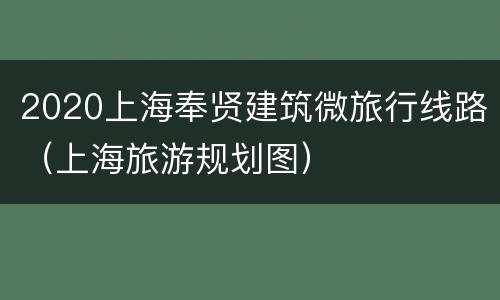 2020上海奉贤建筑微旅行线路（上海旅游规划图）